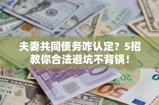 武汉夫妻共同债务咋认定？5招教你合法避坑不背锅！